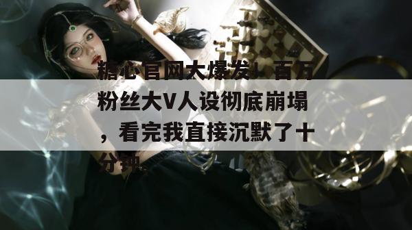 糖心官网大爆发！百万粉丝大V人设彻底崩塌，看完我直接沉默了十分钟。