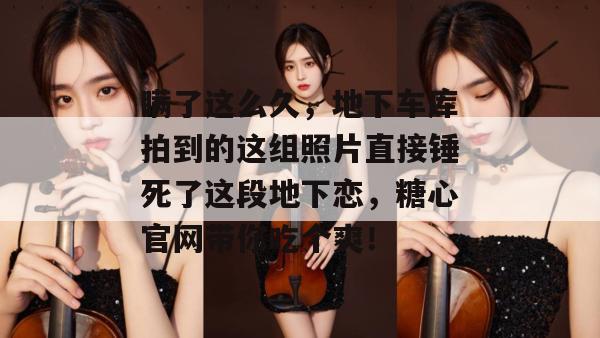 瞒了这么久，地下车库拍到的这组照片直接锤死了这段地下恋，糖心官网带你吃个爽！