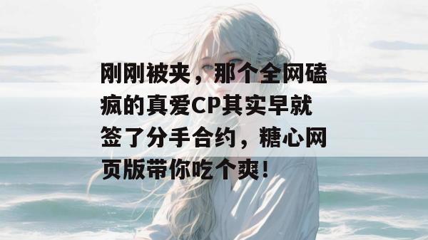 刚刚被夹，那个全网磕疯的真爱CP其实早就签了分手合约，糖心网页版带你吃个爽！