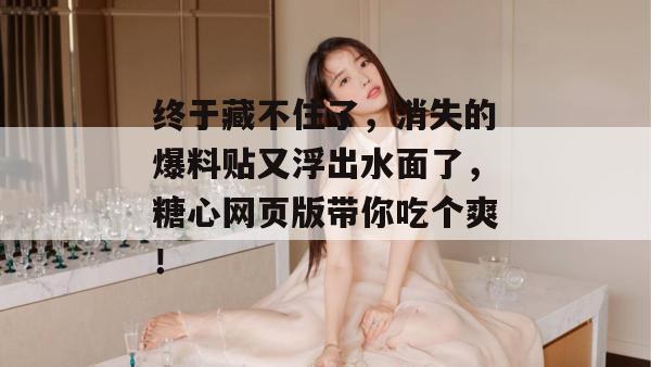 终于藏不住了，消失的爆料贴又浮出水面了，糖心网页版带你吃个爽！